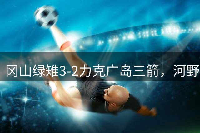 冈山绿雉3-2力克广岛三箭，河野孝汰独中三元