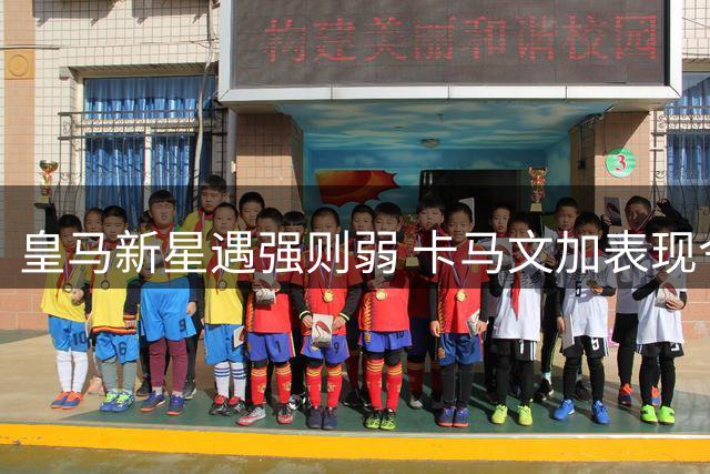皇马新星遇强则弱 卡马文加表现令人失望